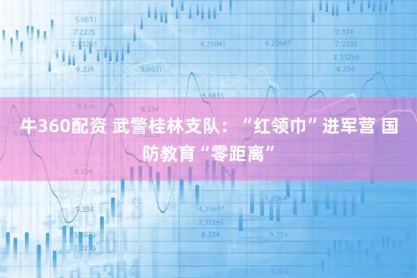 牛360配资 武警桂林支队：“红领巾”进军营 国防教育“零距离”