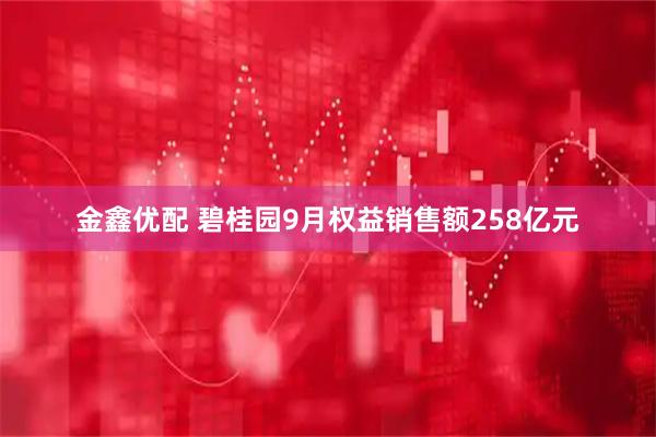 金鑫优配 碧桂园9月权益销售额258亿元