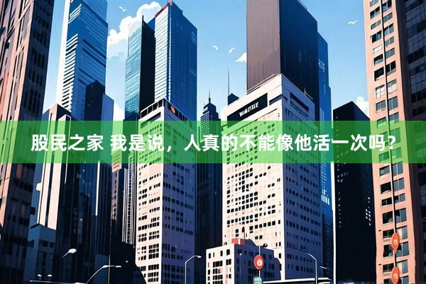 股民之家 我是说，人真的不能像他活一次吗？