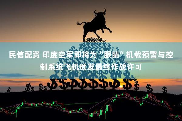 民信配资 印度空军即将为“眼睛”机载预警与控制系统飞机颁发最终作战许可