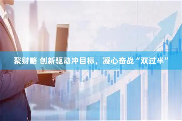聚财略 创新驱动冲目标，凝心奋战“双过半”